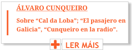 ÁLVARO CUNQUEIRO LER MÁIS Sobre “Cal da Loba”; “El pasajero en Galicia”, “Cunqueiro en la radio”.